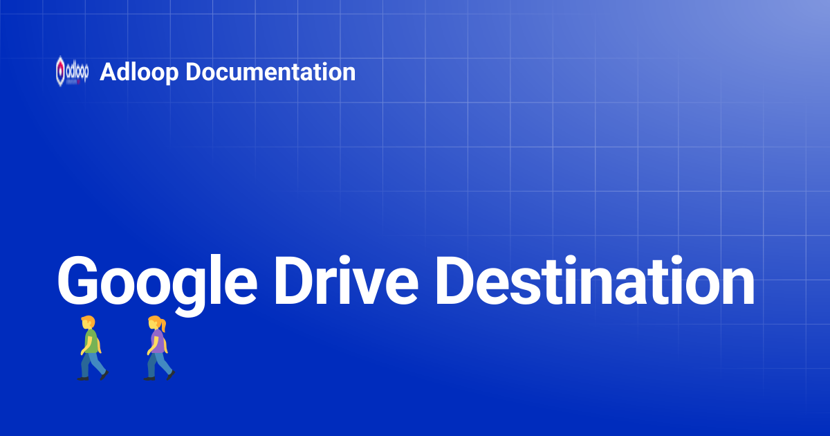 Google Drive Destination 🚶‍♂️🚶‍♀️ | Adloop Documentation